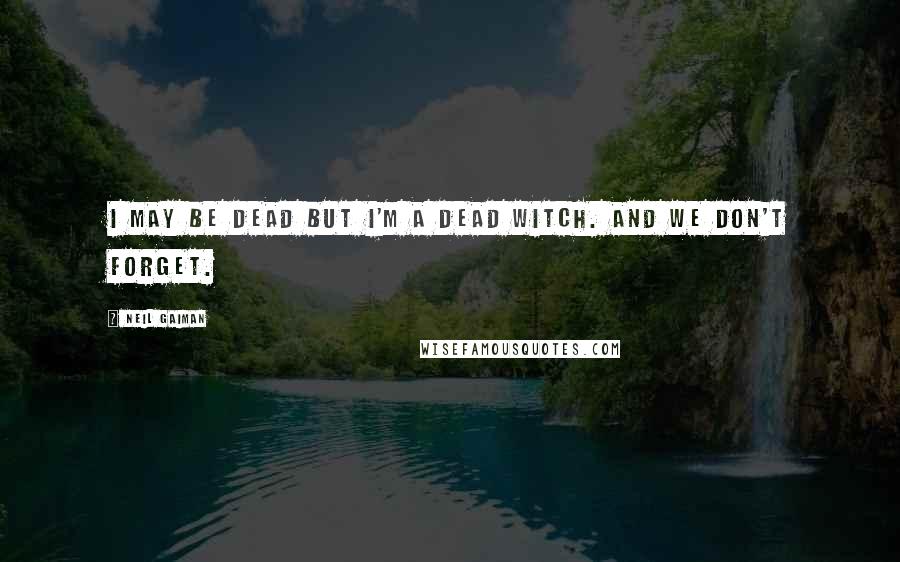 Neil Gaiman Quotes: I may be dead but I'm a dead witch. And we don't forget.