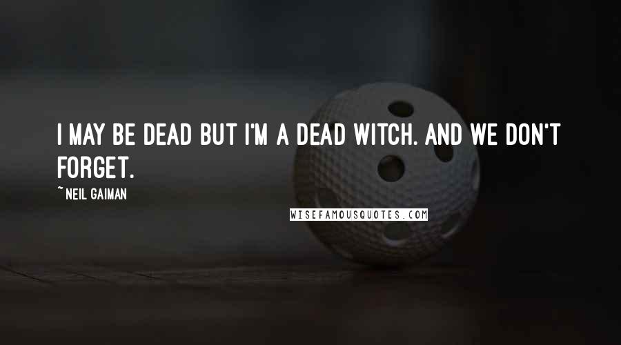 Neil Gaiman Quotes: I may be dead but I'm a dead witch. And we don't forget.