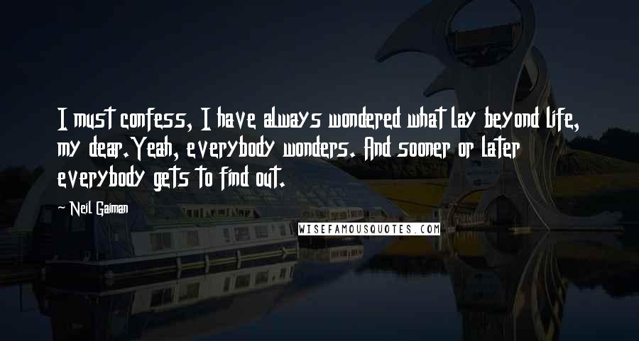 Neil Gaiman Quotes: I must confess, I have always wondered what lay beyond life, my dear.Yeah, everybody wonders. And sooner or later everybody gets to find out.