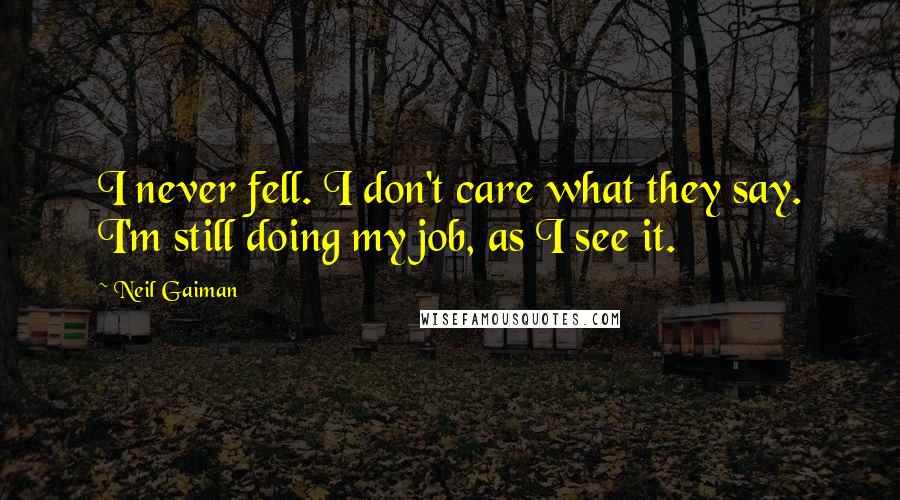 Neil Gaiman Quotes: I never fell. I don't care what they say. I'm still doing my job, as I see it.
