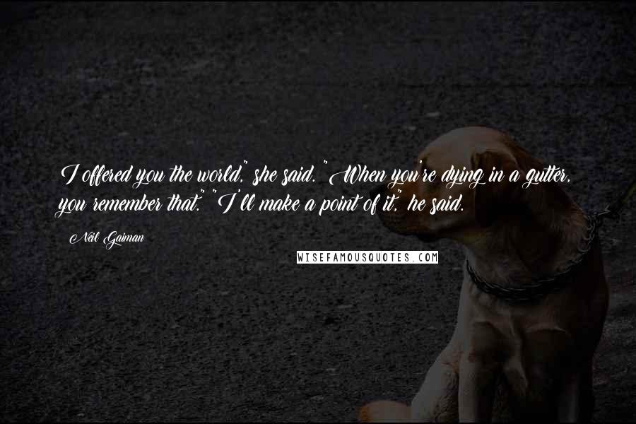 Neil Gaiman Quotes: I offered you the world," she said. "When you're dying in a gutter, you remember that." "I'll make a point of it," he said.