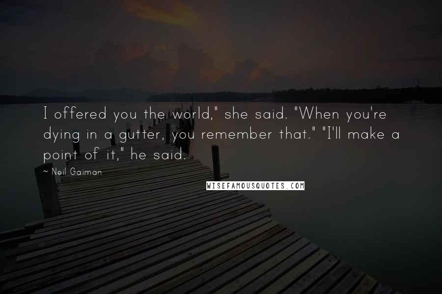 Neil Gaiman Quotes: I offered you the world," she said. "When you're dying in a gutter, you remember that." "I'll make a point of it," he said.