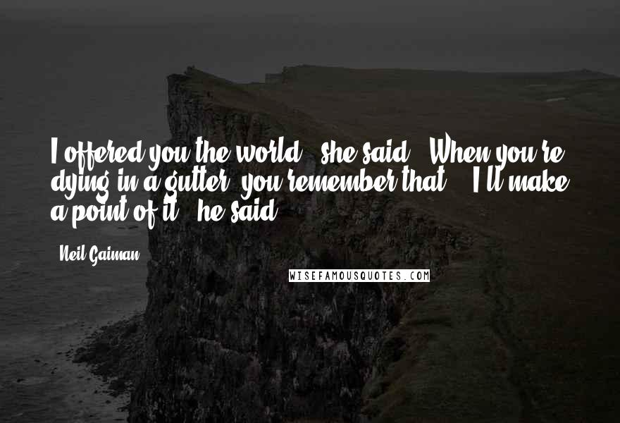 Neil Gaiman Quotes: I offered you the world," she said. "When you're dying in a gutter, you remember that." "I'll make a point of it," he said.