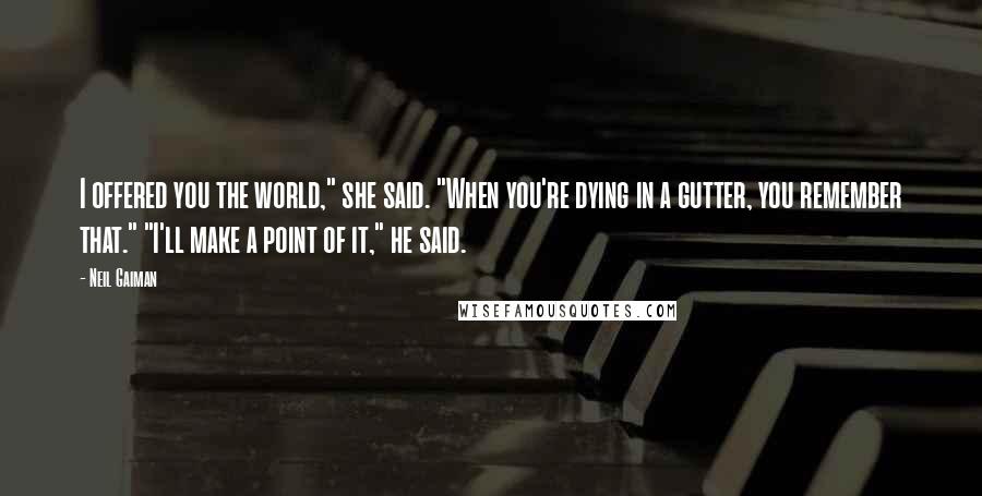 Neil Gaiman Quotes: I offered you the world," she said. "When you're dying in a gutter, you remember that." "I'll make a point of it," he said.