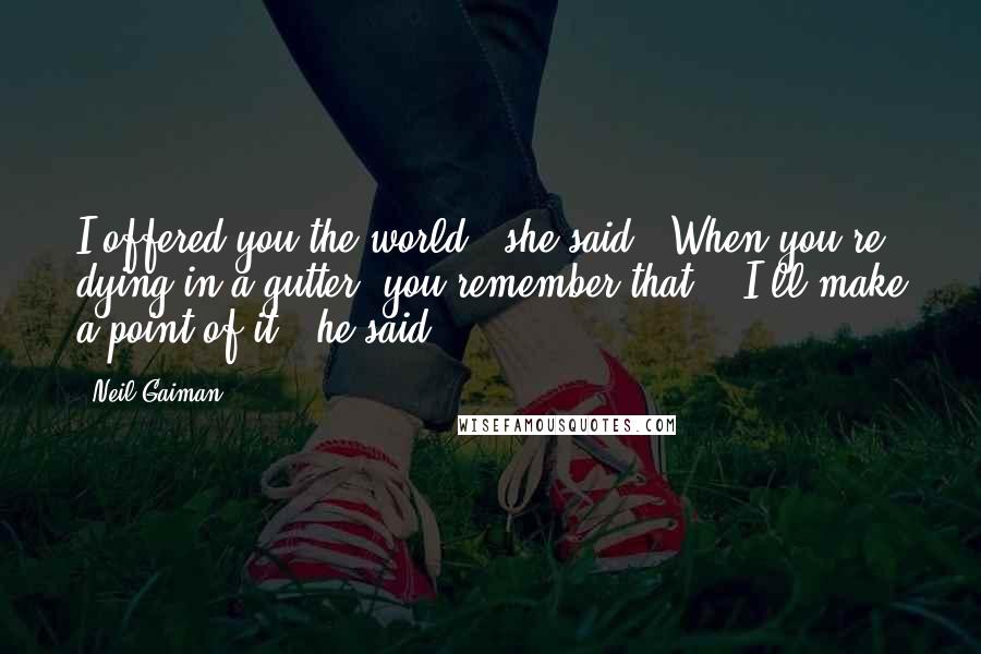 Neil Gaiman Quotes: I offered you the world," she said. "When you're dying in a gutter, you remember that." "I'll make a point of it," he said.