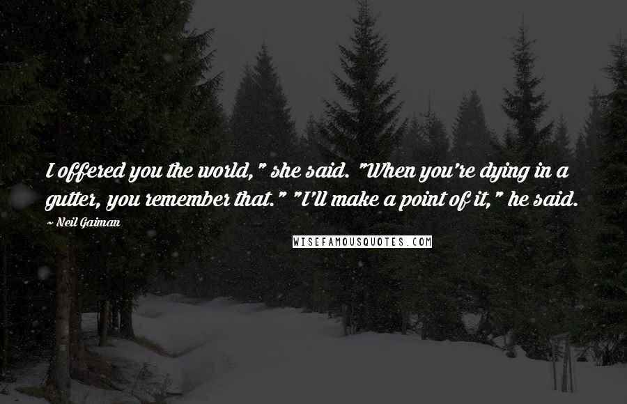 Neil Gaiman Quotes: I offered you the world," she said. "When you're dying in a gutter, you remember that." "I'll make a point of it," he said.