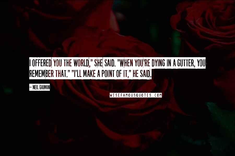 Neil Gaiman Quotes: I offered you the world," she said. "When you're dying in a gutter, you remember that." "I'll make a point of it," he said.