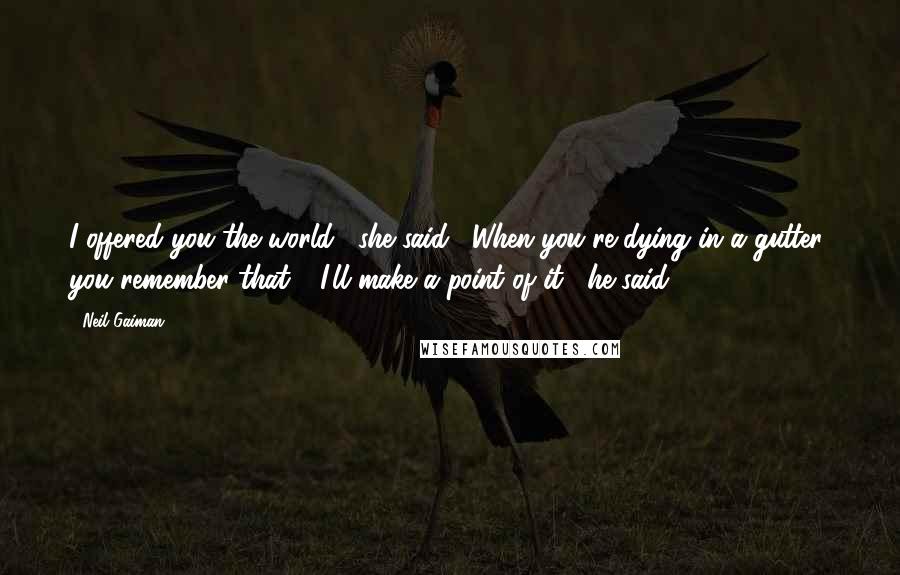 Neil Gaiman Quotes: I offered you the world," she said. "When you're dying in a gutter, you remember that." "I'll make a point of it," he said.