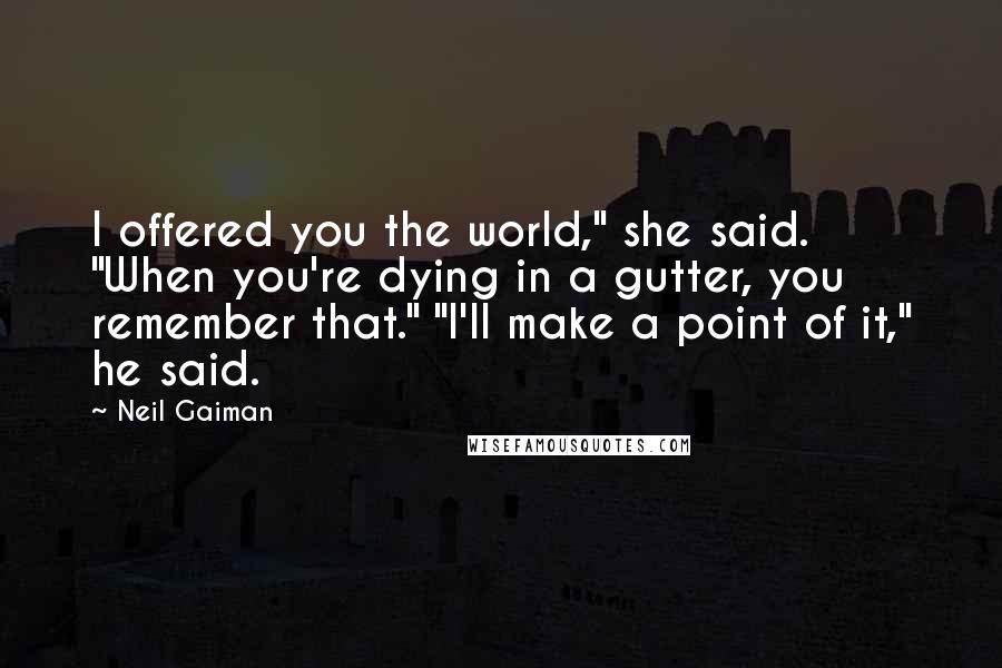 Neil Gaiman Quotes: I offered you the world," she said. "When you're dying in a gutter, you remember that." "I'll make a point of it," he said.
