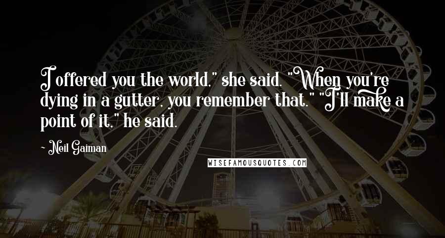 Neil Gaiman Quotes: I offered you the world," she said. "When you're dying in a gutter, you remember that." "I'll make a point of it," he said.