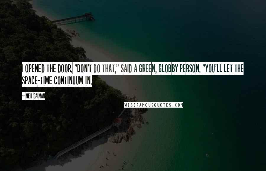 Neil Gaiman Quotes: I opened the door. "Don't do that," said a green, globby person. "You'll let the space-time continuum in.