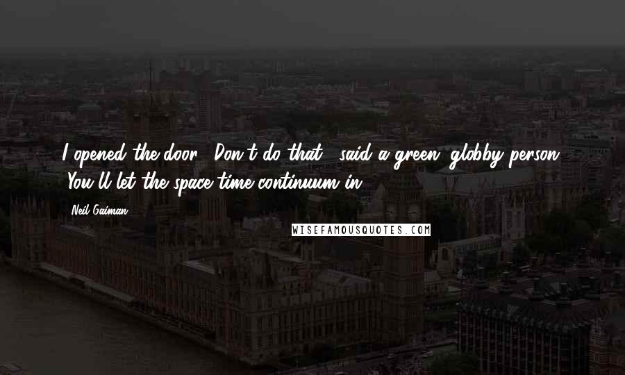 Neil Gaiman Quotes: I opened the door. "Don't do that," said a green, globby person. "You'll let the space-time continuum in.