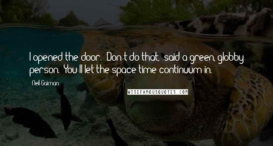 Neil Gaiman Quotes: I opened the door. "Don't do that," said a green, globby person. "You'll let the space-time continuum in.