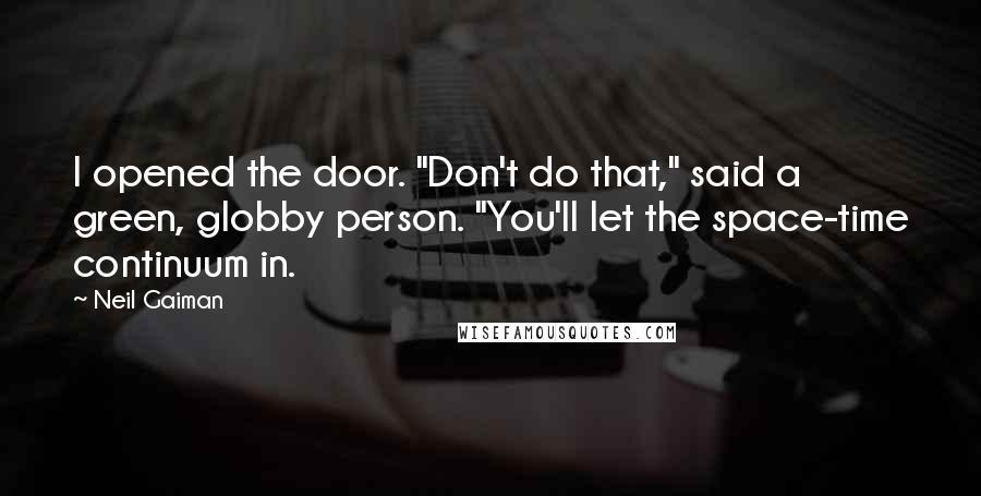 Neil Gaiman Quotes: I opened the door. "Don't do that," said a green, globby person. "You'll let the space-time continuum in.