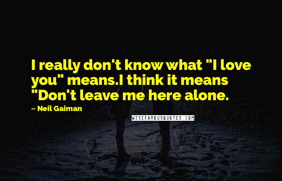 Neil Gaiman Quotes: I really don't know what "I love you" means.I think it means "Don't leave me here alone.