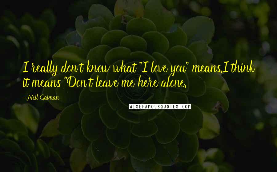 Neil Gaiman Quotes: I really don't know what "I love you" means.I think it means "Don't leave me here alone.