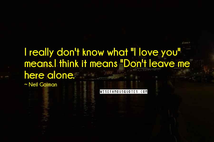 Neil Gaiman Quotes: I really don't know what "I love you" means.I think it means "Don't leave me here alone.