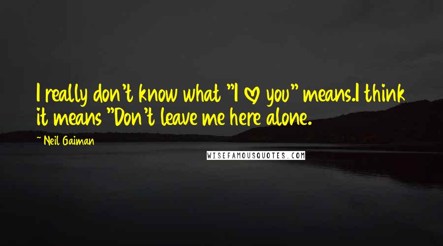 Neil Gaiman Quotes: I really don't know what "I love you" means.I think it means "Don't leave me here alone.