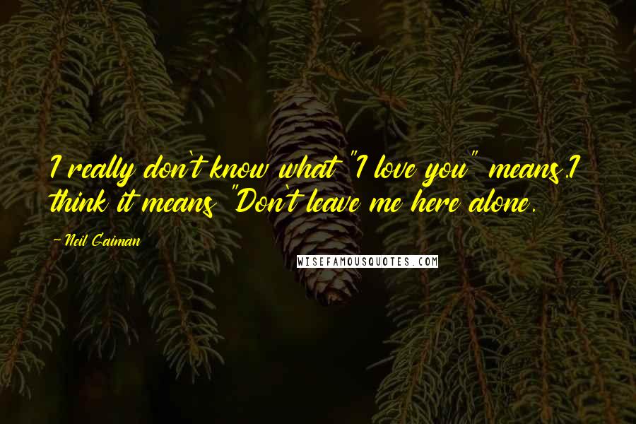 Neil Gaiman Quotes: I really don't know what "I love you" means.I think it means "Don't leave me here alone.