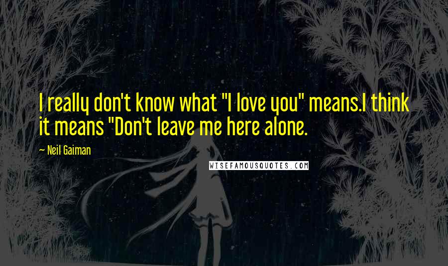 Neil Gaiman Quotes: I really don't know what "I love you" means.I think it means "Don't leave me here alone.