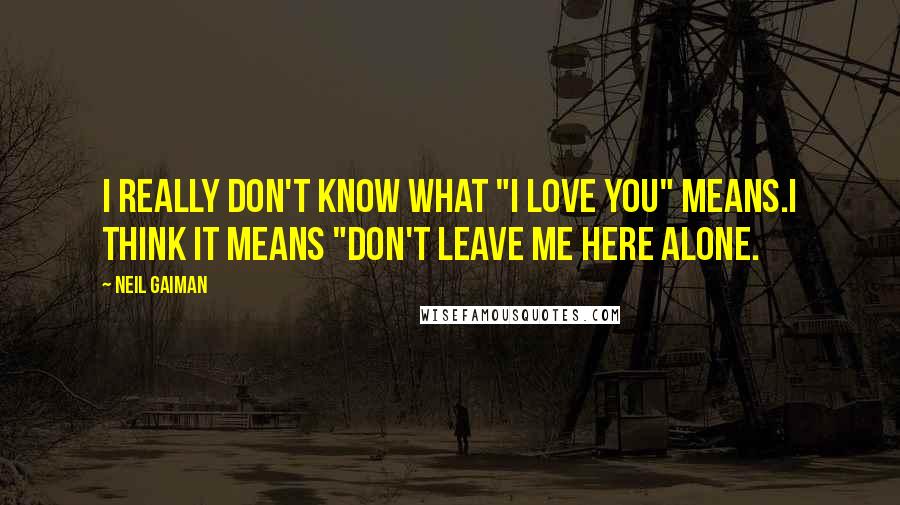 Neil Gaiman Quotes: I really don't know what "I love you" means.I think it means "Don't leave me here alone.