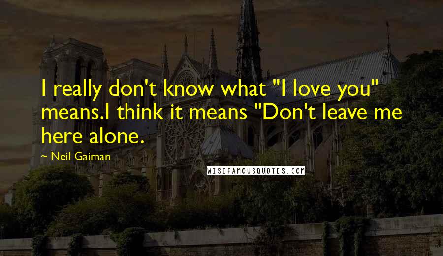 Neil Gaiman Quotes: I really don't know what "I love you" means.I think it means "Don't leave me here alone.