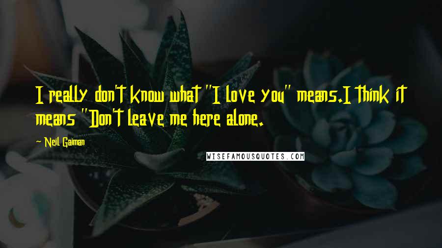 Neil Gaiman Quotes: I really don't know what "I love you" means.I think it means "Don't leave me here alone.