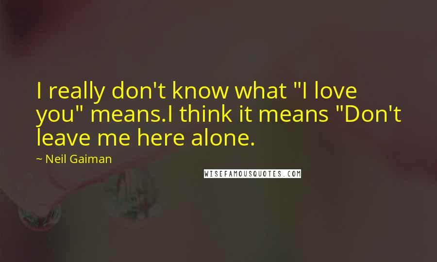 Neil Gaiman Quotes: I really don't know what "I love you" means.I think it means "Don't leave me here alone.