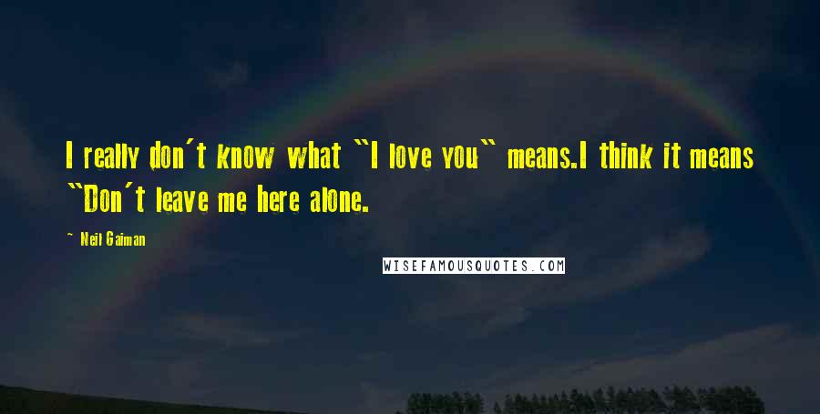 Neil Gaiman Quotes: I really don't know what "I love you" means.I think it means "Don't leave me here alone.