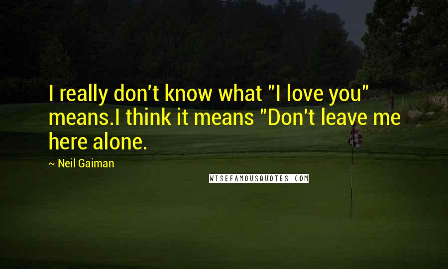 Neil Gaiman Quotes: I really don't know what "I love you" means.I think it means "Don't leave me here alone.