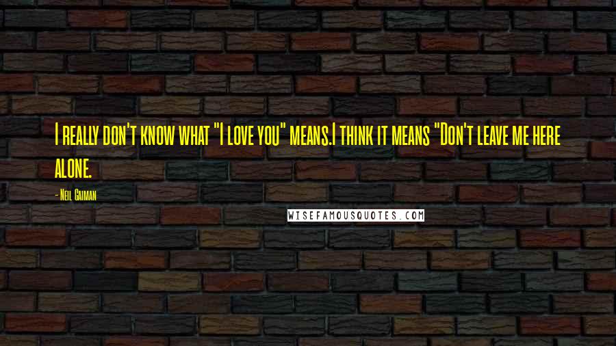 Neil Gaiman Quotes: I really don't know what "I love you" means.I think it means "Don't leave me here alone.