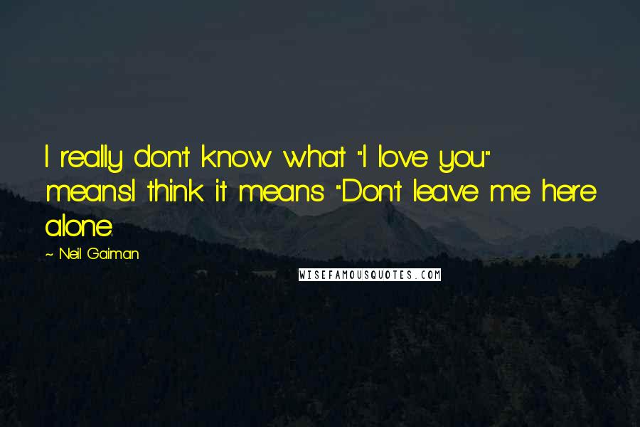 Neil Gaiman Quotes: I really don't know what "I love you" means.I think it means "Don't leave me here alone.