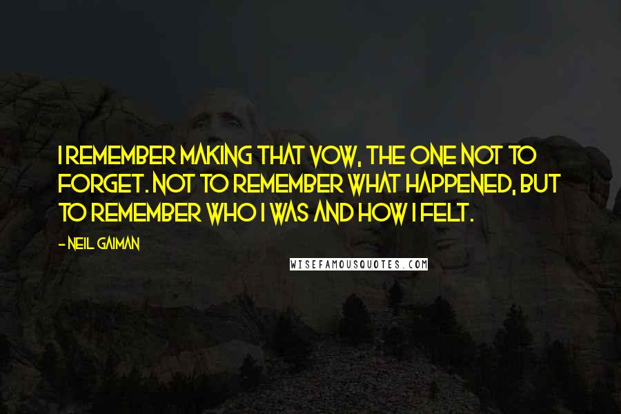 Neil Gaiman Quotes: I remember making that vow, the one not to forget. Not to remember what happened, but to remember who I was and how I felt.