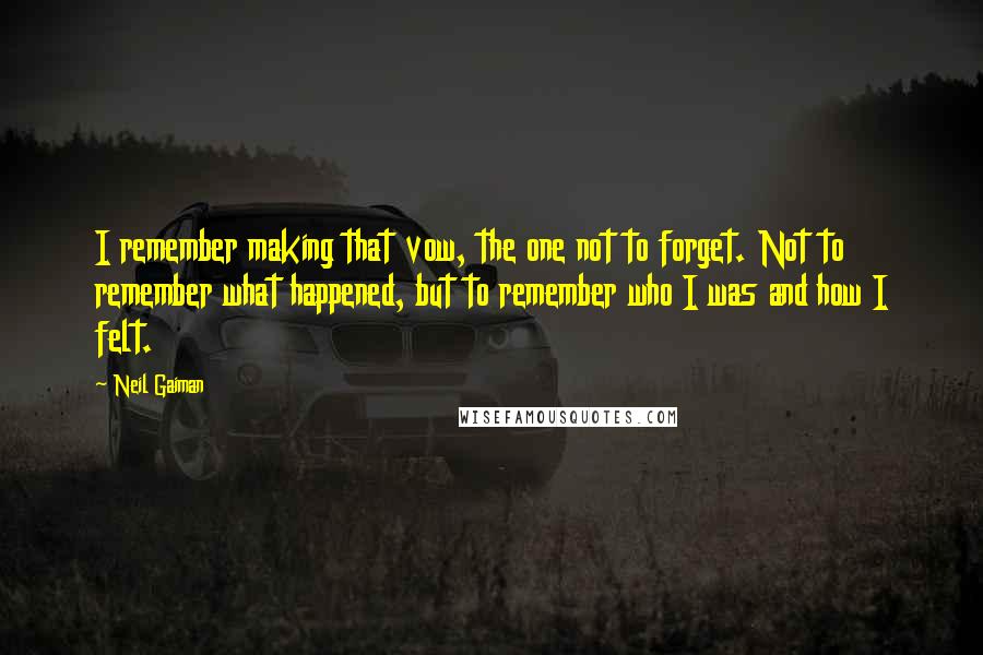 Neil Gaiman Quotes: I remember making that vow, the one not to forget. Not to remember what happened, but to remember who I was and how I felt.