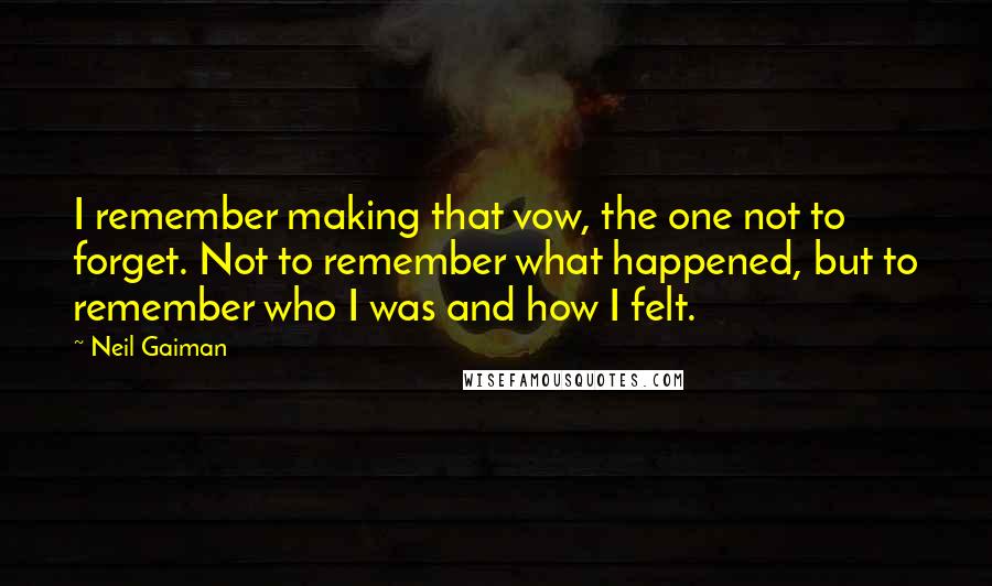 Neil Gaiman Quotes: I remember making that vow, the one not to forget. Not to remember what happened, but to remember who I was and how I felt.