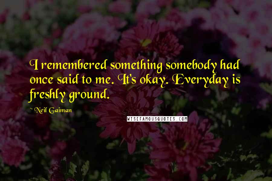 Neil Gaiman Quotes: I remembered something somebody had once said to me. It's okay. Everyday is freshly ground.