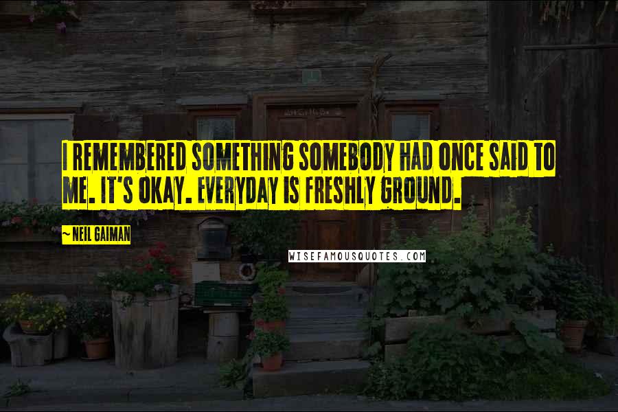 Neil Gaiman Quotes: I remembered something somebody had once said to me. It's okay. Everyday is freshly ground.