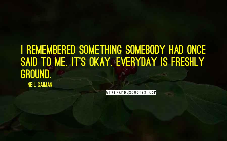 Neil Gaiman Quotes: I remembered something somebody had once said to me. It's okay. Everyday is freshly ground.