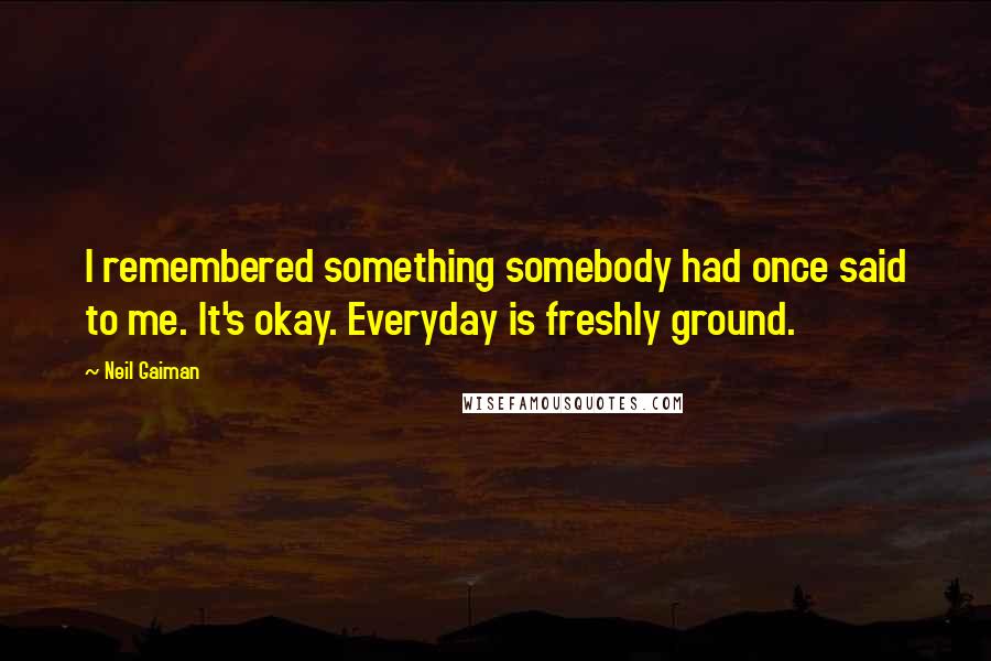 Neil Gaiman Quotes: I remembered something somebody had once said to me. It's okay. Everyday is freshly ground.