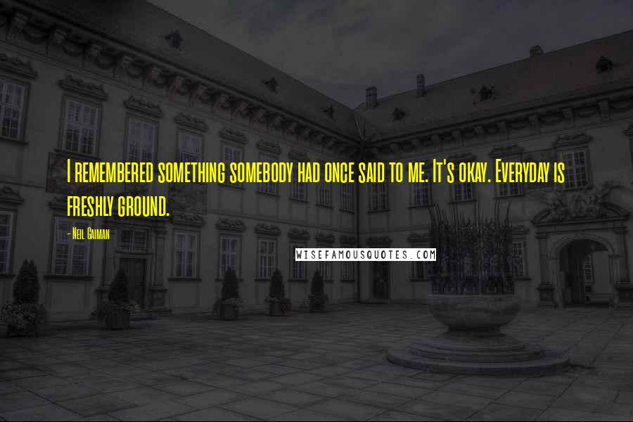 Neil Gaiman Quotes: I remembered something somebody had once said to me. It's okay. Everyday is freshly ground.