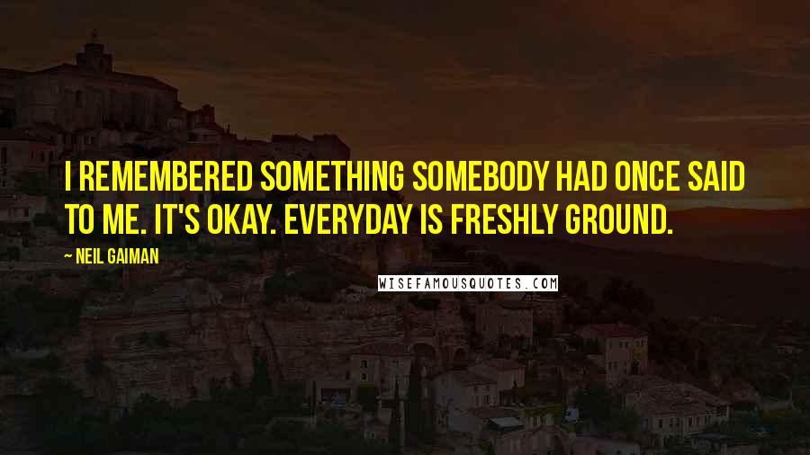 Neil Gaiman Quotes: I remembered something somebody had once said to me. It's okay. Everyday is freshly ground.