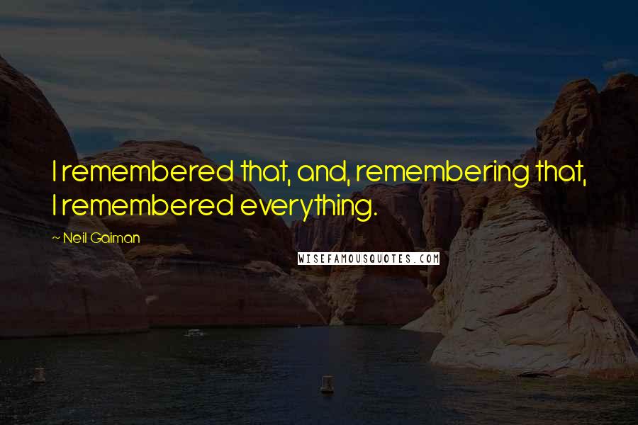 Neil Gaiman Quotes: I remembered that, and, remembering that, I remembered everything.