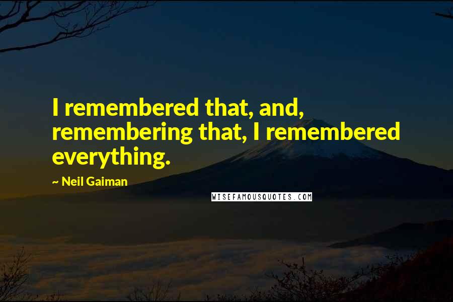 Neil Gaiman Quotes: I remembered that, and, remembering that, I remembered everything.