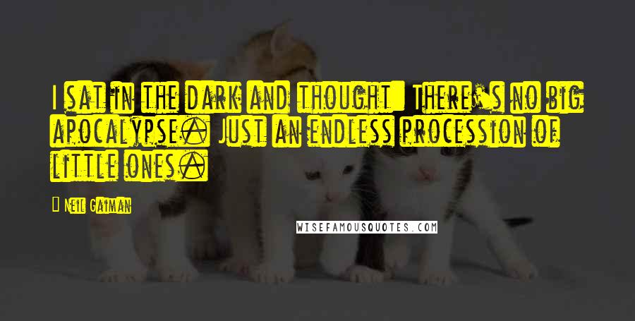 Neil Gaiman Quotes: I sat in the dark and thought: There's no big apocalypse. Just an endless procession of little ones.