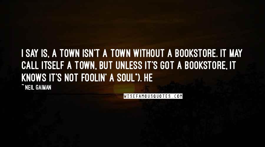 Neil Gaiman Quotes: I say is, a town isn't a town without a bookstore. It may call itself a town, but unless it's got a bookstore, it knows it's not foolin' a soul"). He