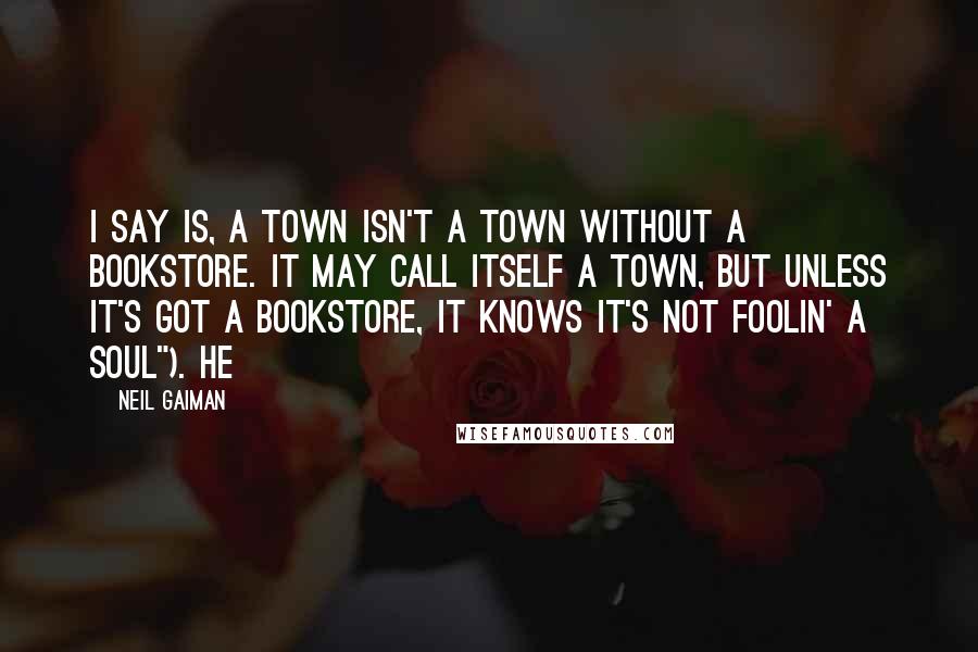 Neil Gaiman Quotes: I say is, a town isn't a town without a bookstore. It may call itself a town, but unless it's got a bookstore, it knows it's not foolin' a soul"). He