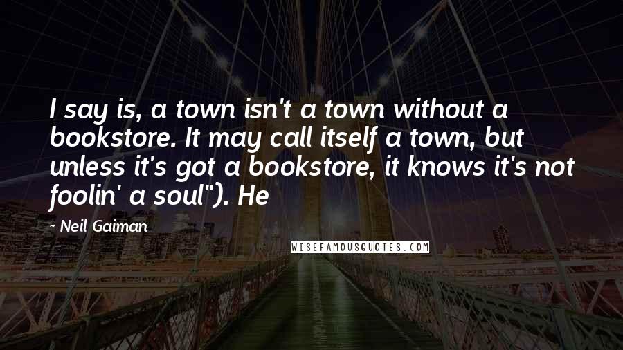 Neil Gaiman Quotes: I say is, a town isn't a town without a bookstore. It may call itself a town, but unless it's got a bookstore, it knows it's not foolin' a soul"). He