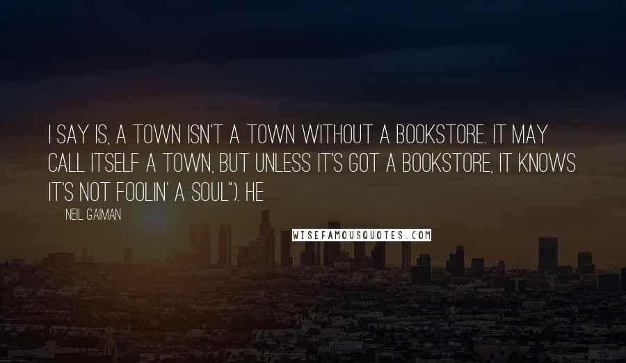 Neil Gaiman Quotes: I say is, a town isn't a town without a bookstore. It may call itself a town, but unless it's got a bookstore, it knows it's not foolin' a soul"). He