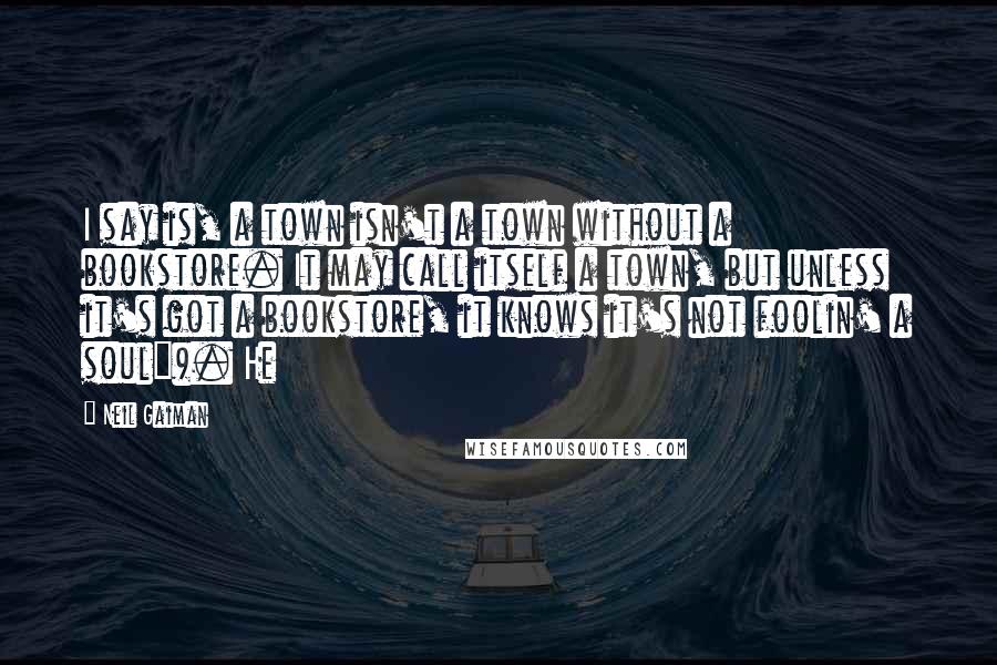 Neil Gaiman Quotes: I say is, a town isn't a town without a bookstore. It may call itself a town, but unless it's got a bookstore, it knows it's not foolin' a soul"). He