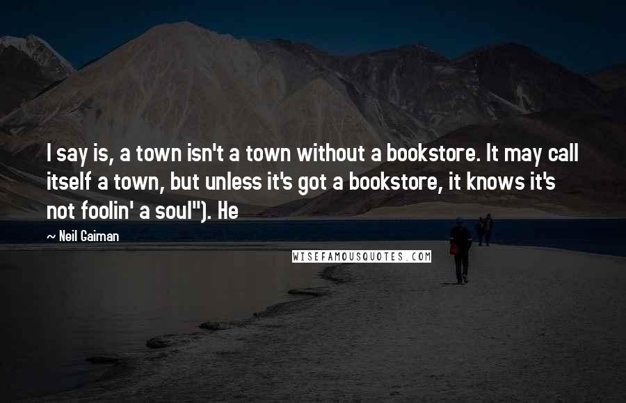 Neil Gaiman Quotes: I say is, a town isn't a town without a bookstore. It may call itself a town, but unless it's got a bookstore, it knows it's not foolin' a soul"). He